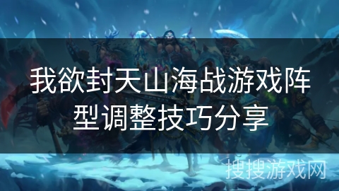 我欲封天山海战游戏阵型调整技巧分享 我欲封天山海战游戏阵型调整技巧分享