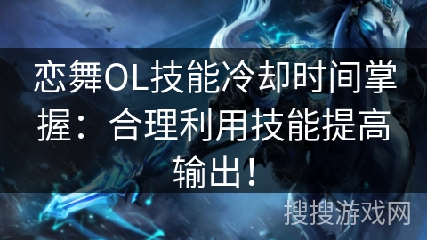 恋舞OL技能冷却时间掌握:合理利用技能提高输出! 恋舞OL技能冷却时间掌握:合理利用技能提高输出!