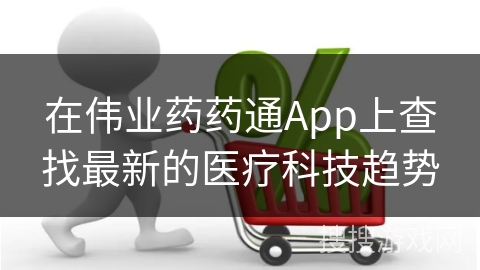 在伟业药药通App上查找最新的医疗科技趋势