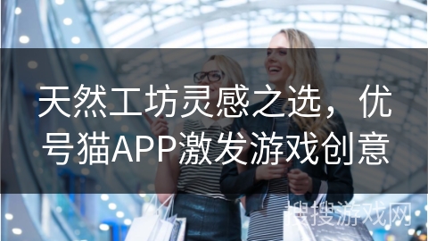 天然工坊灵感之选，优号猫APP激发游戏创意