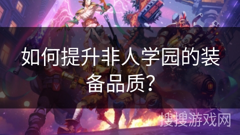 如何提升非人学园的装备品质? 如何提升非人学园的装备品质?