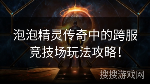 泡泡精灵传奇中的跨服竞技场玩法攻略! 泡泡精灵传奇中的跨服竞技场玩法攻略!