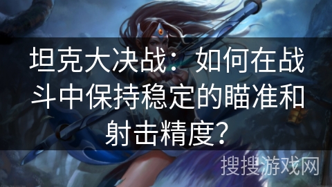 坦克大决战:如何在战斗中保持稳定的瞄准和射击精度? 坦克大决战:如何在战斗中保持稳定的瞄准和射击精度?