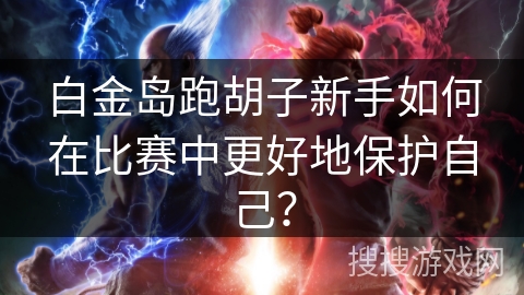 白金岛跑胡子新手如何在比赛中更好地保护自己? 白金岛跑胡子新手如何在比赛中更好地保护自己?