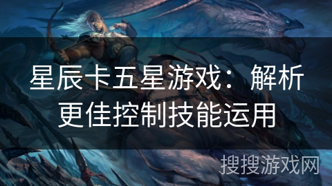 星辰卡五星游戏:解析更佳控制技能运用 星辰卡五星游戏:解析更佳控制技能运用