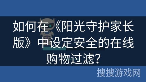 如何在《阳光守护家长版》中设定安全的在线购物过滤? 如何在《阳光守护家长版》中设定安全的在线购物过滤?