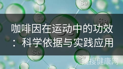 咖啡因在运动中的功效：科学依据与实践应用