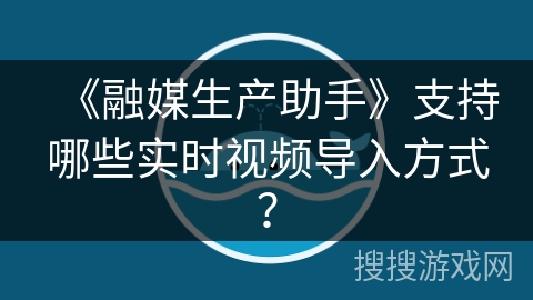 《融媒生产助手》支持哪些实时视频导入方式? 《融媒生产助手》支持哪些实时视频导入方式?