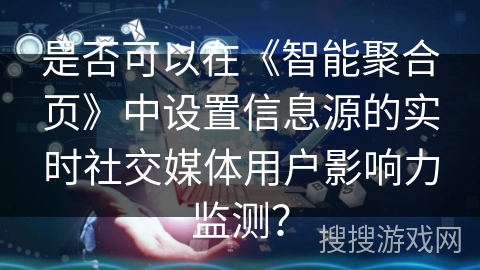 是否可以在《智能聚合页》中设置信息源的实时社交媒体用户影响力监测？