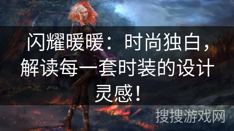 闪耀暖暖:时尚独白,解读每一套时装的设计灵感! 闪耀暖暖:时尚独白,解读每一套时装的设计灵感!