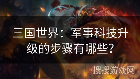 三国世界:军事科技升级的步骤有哪些? 三国世界:军事科技升级的步骤有哪些?