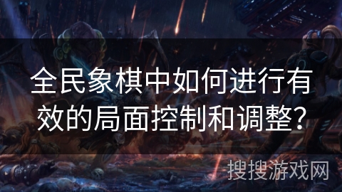 全民象棋中如何进行有效的局面控制和调整？