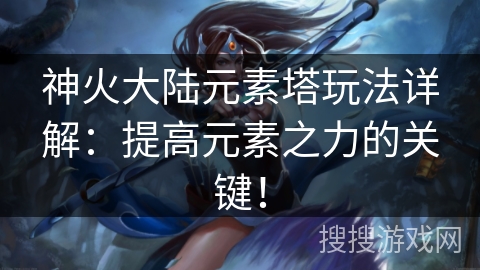 神火大陆元素塔玩法详解：提高元素之力的关键！