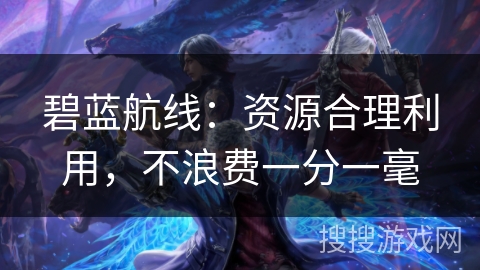 碧蓝航线：资源合理利用，不浪费一分一毫