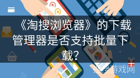 《淘搜浏览器》的下载管理器是否支持批量下载？