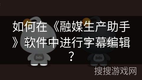 如何在《融媒生产助手》软件中进行字幕编辑? 如何在《融媒生产助手》软件中进行字幕编辑?