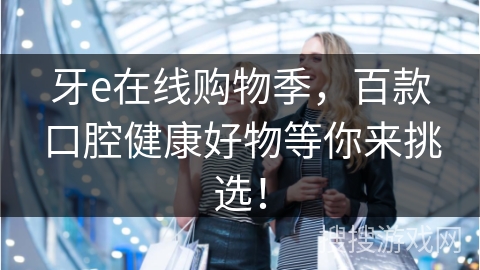 牙e在线购物季,百款口腔健康好物等你来挑选!