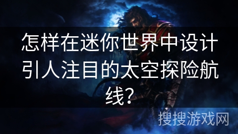 怎样在迷你世界中设计引人注目的太空探险航线？