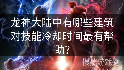 龙神大陆中有哪些建筑对技能冷却时间最有帮助? 龙神大陆中有哪些建筑对技能冷却时间最有帮助?