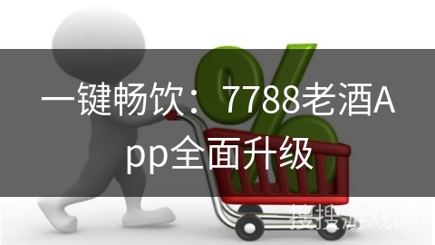 一键畅饮：7788老酒App全面升级