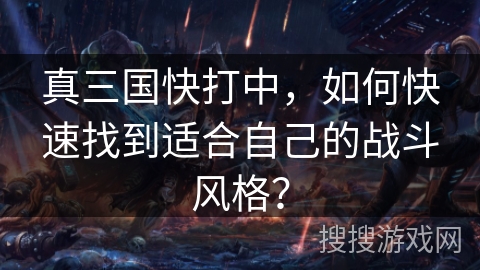 真三国快打中，如何快速找到适合自己的战斗风格？