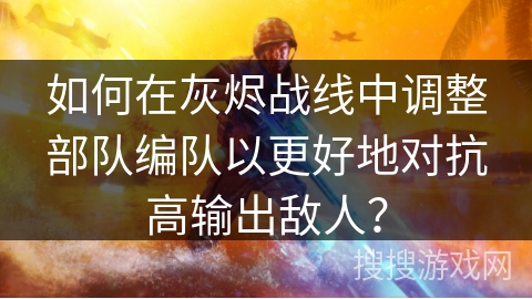 如何在灰烬战线中调整部队编队以更好地对抗高输出敌人？