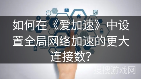 如何在《爱加速》中设置全局网络加速的更大连接数？