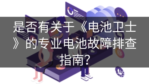 是否有关于《电池卫士》的专业电池故障排查指南？