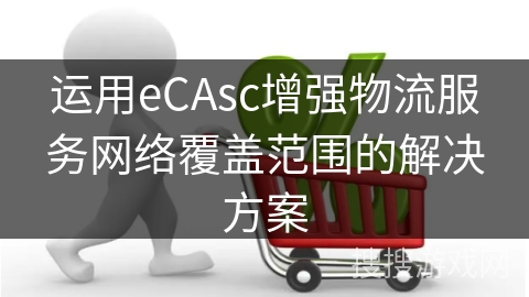 运用eCAsc增强物流服务网络覆盖范围的解决方案