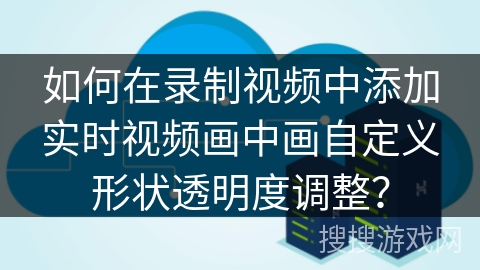如何在录制视频中添加实时视频画中画自定义形状透明度调整？