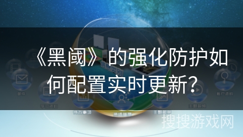 《黑阈》的强化防护如何配置实时更新？