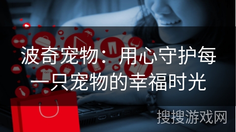 波奇宠物：用心守护每一只宠物的幸福时光