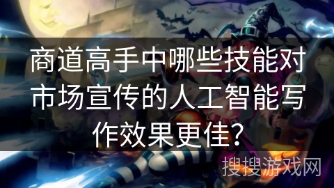 商道高手中哪些技能对市场宣传的人工智能写作效果更佳？