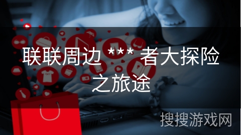 联联周边 *** 者大探险之旅途