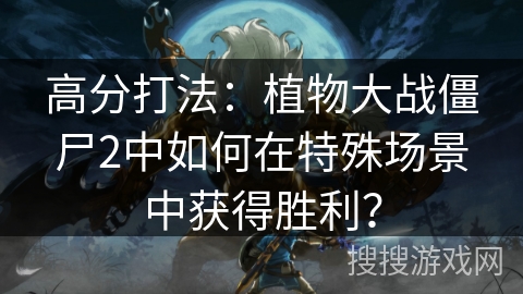高分打法:植物大战僵尸2中如何在特殊场景中获得胜利? 高分打法:植物大战僵尸2中如何在特殊场景中获得胜利?