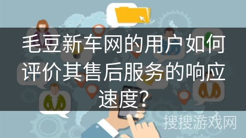 毛豆新车网的用户如何评价其售后服务的响应速度？