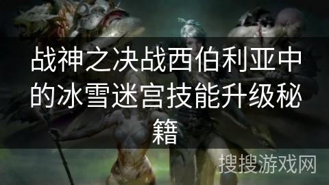 战神之决战西伯利亚中的冰雪迷宫技能升级秘籍 战神之决战西伯利亚中的冰雪迷宫技能升级秘籍
