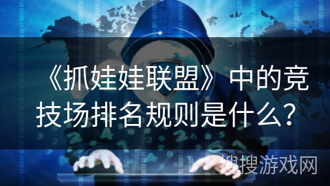 《抓娃娃联盟》中的竞技场排名规则是什么? 《抓娃娃联盟》中的竞技场排名规则是什么?