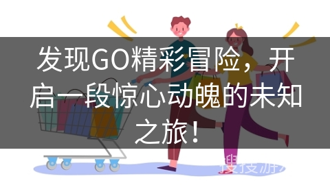 发现GO精彩冒险，开启一段惊心动魄的未知之旅！