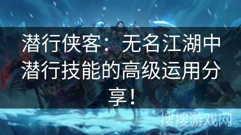 潜行侠客：无名江湖中潜行技能的高级运用分享！