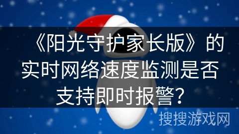 《阳光守护家长版》的实时网络速度监测是否支持即时报警? 《阳光守护家长版》的实时网络速度监测是否支持即时报警?