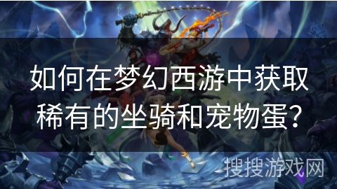 如何在梦幻西游中获取稀有的坐骑和宠物蛋? 如何在梦幻西游中获取稀有的坐骑和宠物蛋?