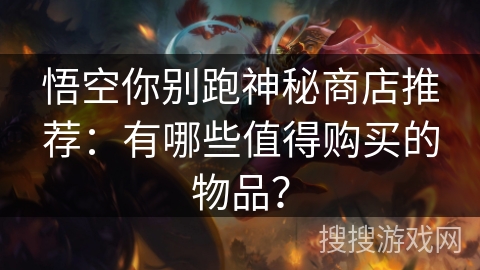 悟空你别跑神秘商店推荐:有哪些值得购买的物品? 悟空你别跑神秘商店推荐:有哪些值得购买的物品?