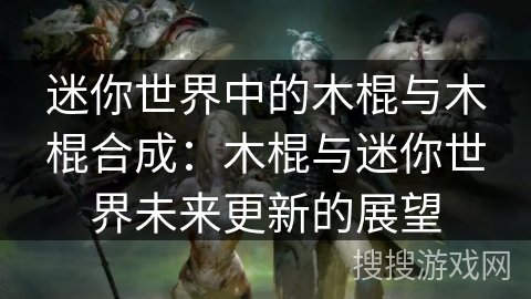 迷你世界中的木棍与木棍合成:木棍与迷你世界未来更新的展望 迷你世界中的木棍与木棍合成:木棍与迷你世界未来更新的展望