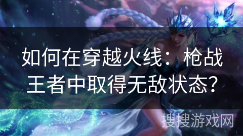 如何在穿越火线：枪战王者中取得无敌状态？