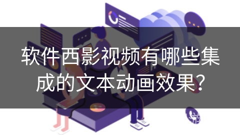 软件西影视频有哪些集成的文本动画效果? 软件西影视频有哪些集成的文本动画效果?