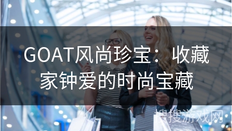 GOAT风尚珍宝：收藏家钟爱的时尚宝藏