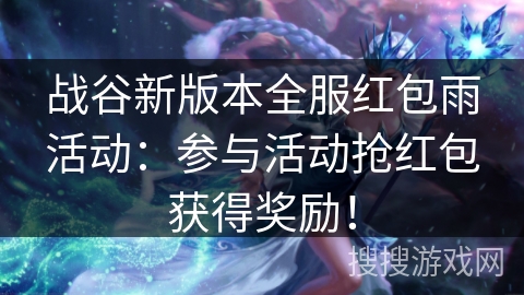 战谷新版本全服红包雨活动：参与活动抢红包获得奖励！