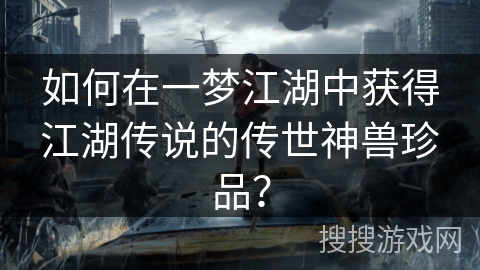 如何在一梦江湖中获得江湖传说的传世神兽珍品？