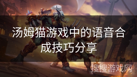 汤姆猫游戏中的语音合成技巧分享